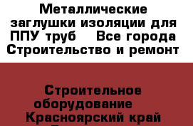 Металлические заглушки изоляции для ППУ труб. - Все города Строительство и ремонт » Строительное оборудование   . Красноярский край,Бородино г.